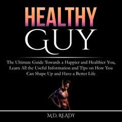 Healthy Guy: The Ultimate Guide Towards a Happier and Healthier You, Learn All the Useful Information and Tips on How You Can Shape Up and Have a Better Life Audiobook, by M.D. Ready
