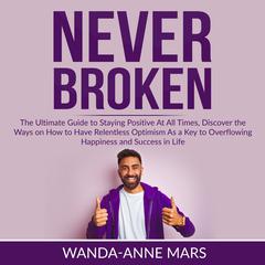 Never Broken: The Ultimate Guide to Staying Positive At All Times, Discover the Ways on How to Have Relentless Optimism As a Key to Overflowing Happiness and Success in Life  Audiobook, by Wanda-Anne Mars
