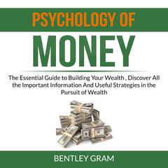 Psychology of Money: The Essential Guide to Building Your Wealth , Discover All the Important Information And Useful Strategies in the Pursuit of Wealth  Audiobook, by Bentley Gram