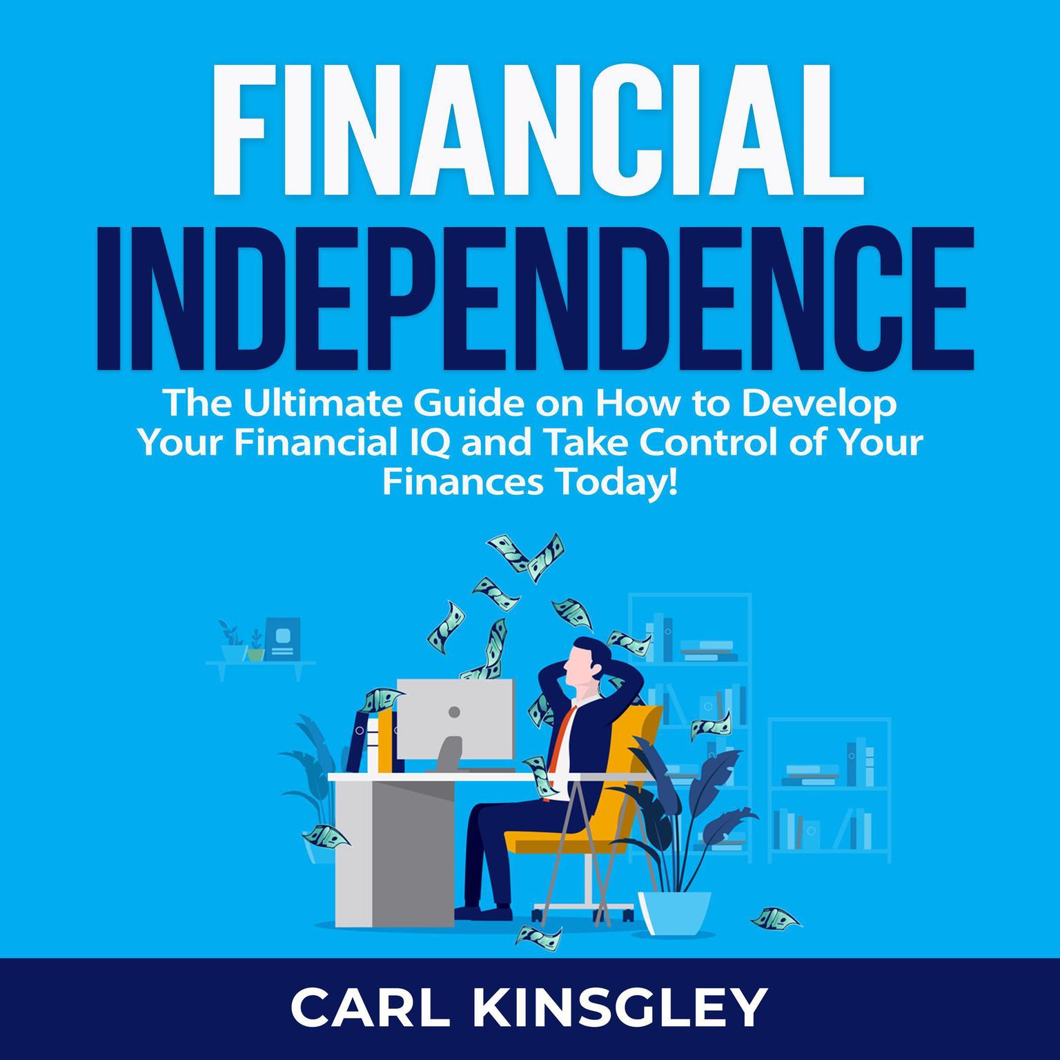 Financial Independence: The Ultimate Guide on How to Develop Your Financial IQ and Take Control of Your Finances Today! Audiobook, by Carl Kinsgley