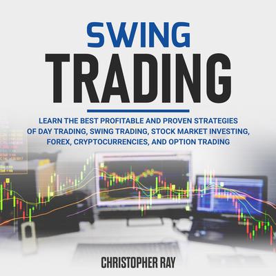 Swing Trading: Learn the Best Profitable and Proven Strategies of Day Trading, Swing Trading, Stock Market Investing, Forex, Cryptocurrencies, and Option Trading Audiobook, by Christopher Ray