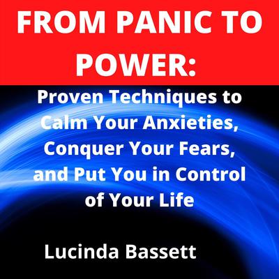 From Panic to Power:: Proven Techniques to Calm Your Anxiety, Conquer Your Fears, and Put You in Control of Your Life Audiobook, by Lucinda Bassett