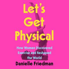 Lets Get Physical: How Women Discovered Exercise and Reshaped the World Audiobook, by Danielle Friedman