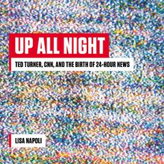 Up All Night: Ted Turner, CNN, and the Birth of 24-Hour News Audiobook, by Lisa Napoli