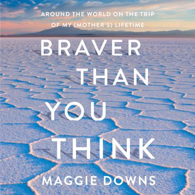Braver Than You Think: Around the World on the Trip of My (Mothers) Lifetime Audiobook, by Maggie Downs