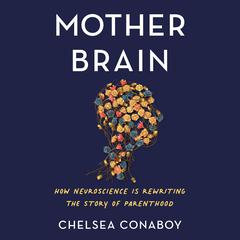 Mother Brain: How Neuroscience Is Rewriting the Story of Parenthood Audiobook, by Chelsea Conaboy