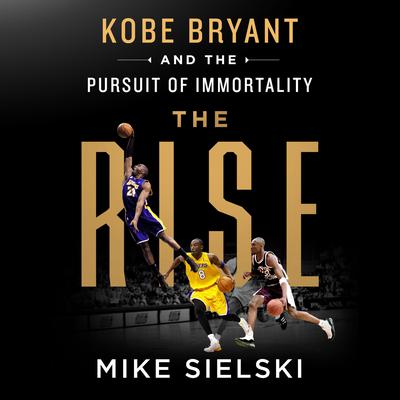 The Rise: Kobe Bryant and the Pursuit of Immortality: Kobe Bryant and the Pursuit of Immortality Audiobook, by Mike Sielski