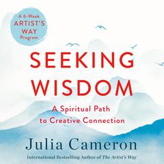 Seeking Wisdom: A Spiritual Path to Creative Connection (A Six-Week Artists Way Program) Audiobook, by Julia Cameron