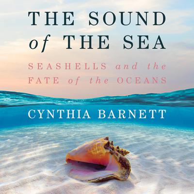 The Sound of the Sea: Seashells and the Fate of the Oceans Audiobook, by Cynthia Barnett