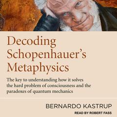 Decoding Schopenhauer’s Metaphysics: The Key to Understanding How It Solves the Hard Problem of Consciousness and the Paradoxes of Quantum Mechanics Audiobook, by Bernardo Kastrup