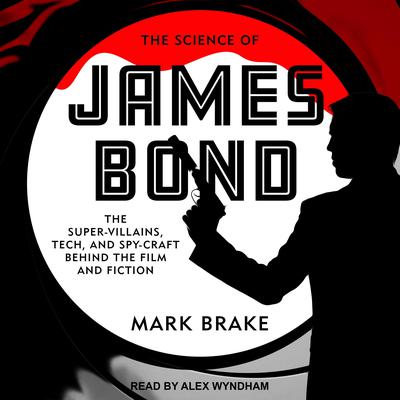 The Science of James Bond: The Super-Villains, Tech, and Spy-Craft Behind the Film and Fiction Audiobook, by Mark Brake