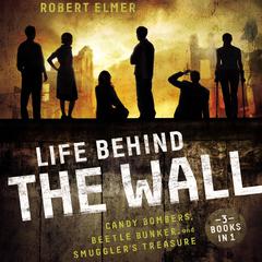 Life Behind the Wall: Candy Bombers, Beetle Bunker, and Smuggler's Treasure Audiobook, by Robert Elmer