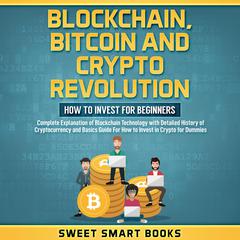 Blockchain, Bitcoin and Crypto Revolution: How to invest for beginners: Complete Explanation of blockchain technology with detailed history of cryptocurrency and basics guide for how to invest in crypto for dummies Audiobook, by Sweet Smart Books