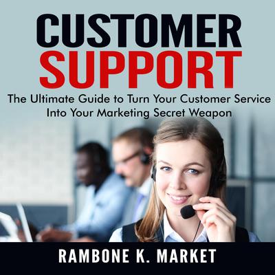 Customer Support: The Ultimate Guide to Turn Your Customer Service Into Your Marketing Secret Weapon Audiobook, by Rambone K. Market