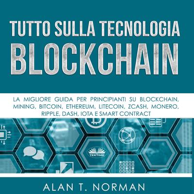 Tutto sulla Tecnologia Blockchain: La migliore guida per principianti su Blockchain, Mining, Bitcoin, Ethereum, Litecoin, Zcash, Monero Audiobook, by Alan T. Norman