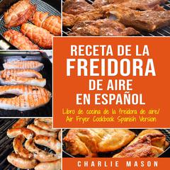 Recetas de Cocina con Freidora de Aire En Español/ Air Fryer Cookbook Recipes In Spanish Audiobook, by Charlie Mason