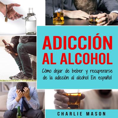 Adicción Al Alcohol: Cómo Dejar De Beber Y Recuperarse De La Adicción Al Alcohol En Español (Spanish) Audiobook, by Charlie Mason