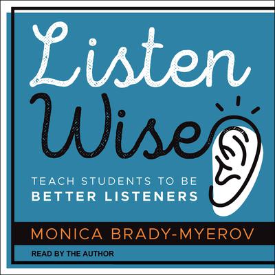 Listen Wise: Teach Students to be Better Listeners Audiobook, by Monica Brady-Myerov