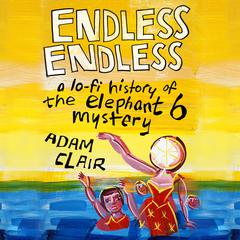 Endless Endless: A Lo-Fi History of the Elephant 6 Mystery Audiobook, by Adam Clair