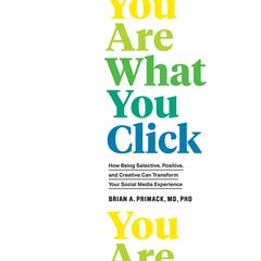 You Are What You Click: How Being Selective, Positive, and Creative Can Transform Your Social Media Experience Audiobook, by Brian A. Primack