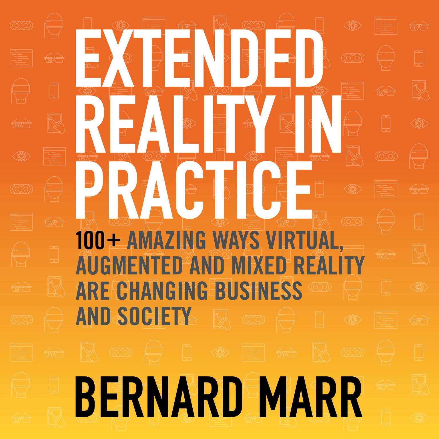 Extended Reality in Practice: 100+ Amazing Ways Virtual, Augmented and Mixed Reality Are Changing Business and Society Audiobook, by Bernard Marr