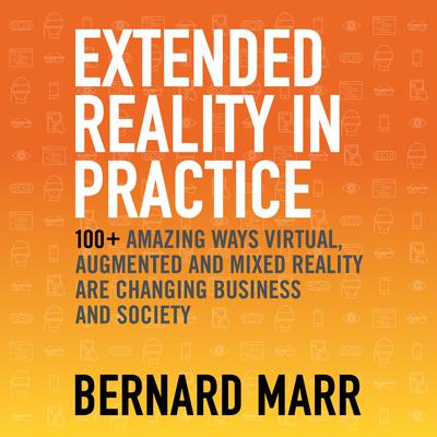 Extended Reality in Practice: 100+ Amazing Ways Virtual, Augmented and Mixed Reality Are Changing Business and Society Audiobook, by Bernard Marr