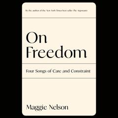 On Freedom: Four Songs of Care and Constraint Audiobook, by Maggie Nelson