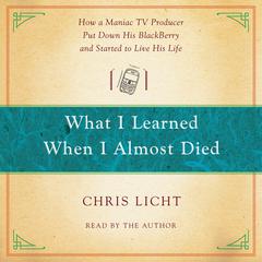 What I Learned When I Almost Died: How a Maniac TV Producer Put Down His BlackBerry and Started to Live His Life Audiobook, by Chris Licht