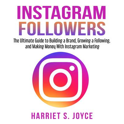 Instagram Followers: The Ultimate Guide to Building a Brand, Growing a Following, and Making Money With Instagram Marketing Audiobook, by Harriet S. Joyce