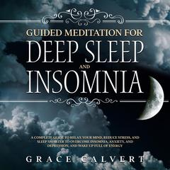 Guided Meditation for Deep Sleep and Insomnia: A Complete Guide to Relax Your Mind, Reduce Stress, and Sleep Smarter to Overcome Insomnia, Anxiety, and Depression, and Wake Up Full of Energy Audiobook, by Grace Calvert