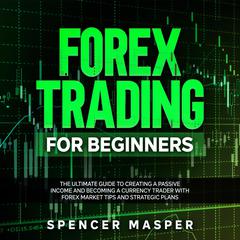 Forex Trading for Beginners: The Ultimate Guide to Creating a Passive Income and Becoming a Currency Trader with Forex Market Tips and Strategic Plans Audiobook, by Spencer Masper