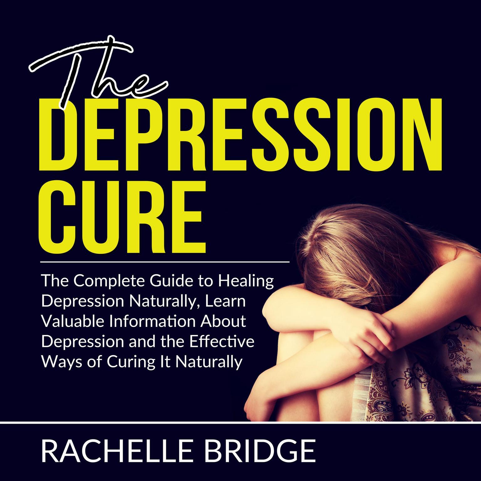 The Depression Cure: The Complete Guide to Healing Depression Naturally, Learn Valuable Information About Depression and the Effective Ways of Curing It Naturally Audiobook, by Rachelle Bridge