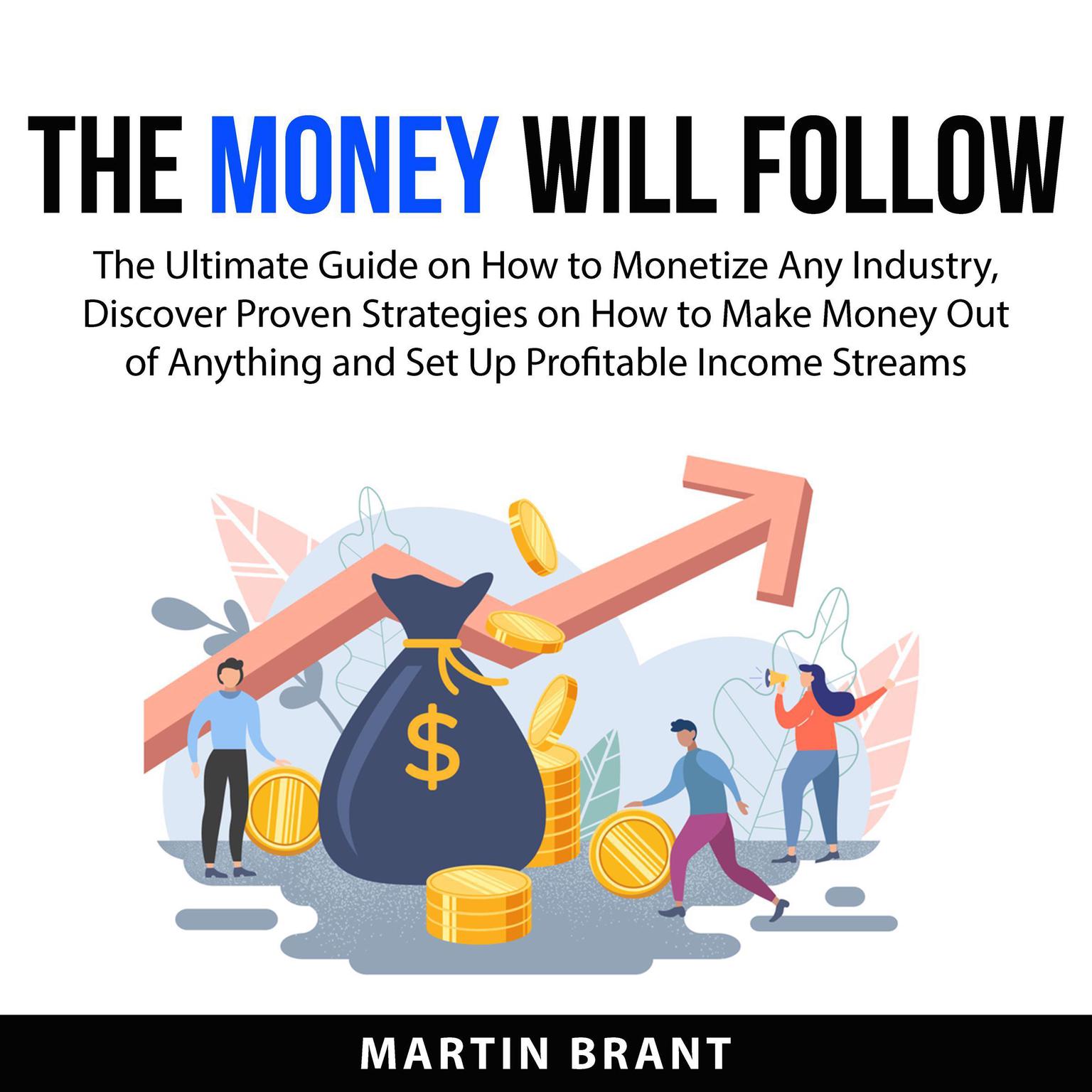 The Money Will Follow:: The Ultimate Guide on How to Monetize Any Industry, Discover Proven Strategies on How to Make Money Out of Anything and Set Up Profitable Income Streams  Audiobook