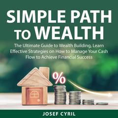 Simple Path to Wealth: The Ultimate Guide to Wealth Building, Learn Effective Strategies on How to Manage Your Cash Flow to Achieve Financial Success Audiobook, by Josef Cyril