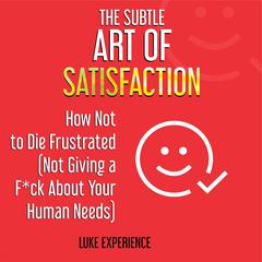 The Subtle Art of Satisfaction: How Not to Die Frustrated (Not Giving a F*ck about Your Human Needs) Audiobook, by Luke Experience