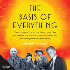 The Basis of Everything: Before Oppenheimer and the Manhattan Project there was the Cavendish Laboratory - the remarkable story of the scientific friendships that changed the world forever Audiobook, by Andrew Ramsey
