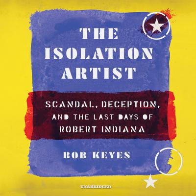 The Isolation Artist: Scandal, Deception, and the Last Days of Robert Indiana Audiobook, by Bob Keyes