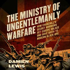 The Ministry of Ungentlemanly Warfare: How Churchill's Secret Warriors Set Europe Ablaze and Gave Birth to Modern Black Ops Audiobook, by Damien Lewis