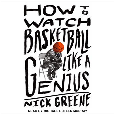 How to Watch Basketball Like a Genius: What Game Designers, Economists, Ballet Choreographers, and Theoretical Astrophysicists Reveal About the Greatest Game on Earth Audiobook, by Nick Greene