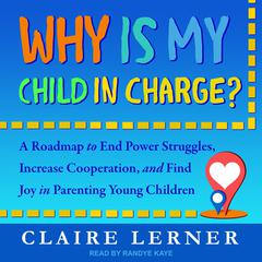 Why Is My Child in Charge?: A Roadmap to End Power Struggles, Increase Cooperation, and Find Joy in Parenting Young Children Audiobook, by Claire Lerner