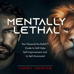 Mentally Lethal: Your Personal No-Bullshit Guide to Self-Help, Self-Improvement, and to Self-Dominate Audiobook, by Corey  Mercke