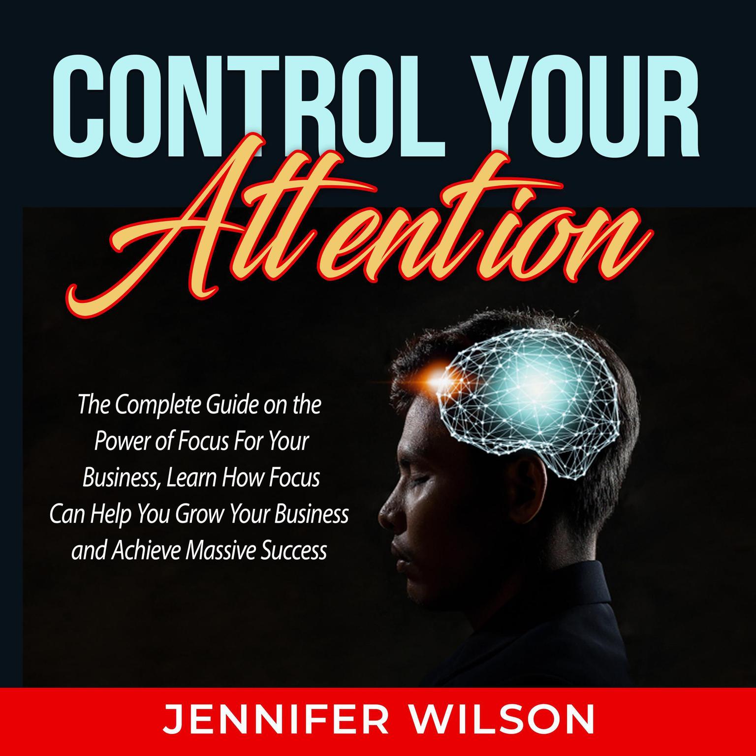 Control Your Attention:: The Complete Guide on the Power of Focus For Your Business, Learn How Focus Can Help You Grow Your Business and Achieve Massive Success  Audiobook, by Jennifer Wilson
