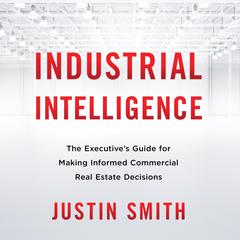 Industrial Intelligence: The Executive’s Guide for Making Informed Commercial Real Estate Decisions Audiobook, by Justin Smith