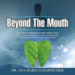 Beyond The Mouth: Innovative High Tech Dentistry through Holistic Lens. Dentist’s Complete Guide to an Environmentally Friendly and Advanced Technology Whole Body Dentistry Audiobook, by Ana Maria Goldfischer