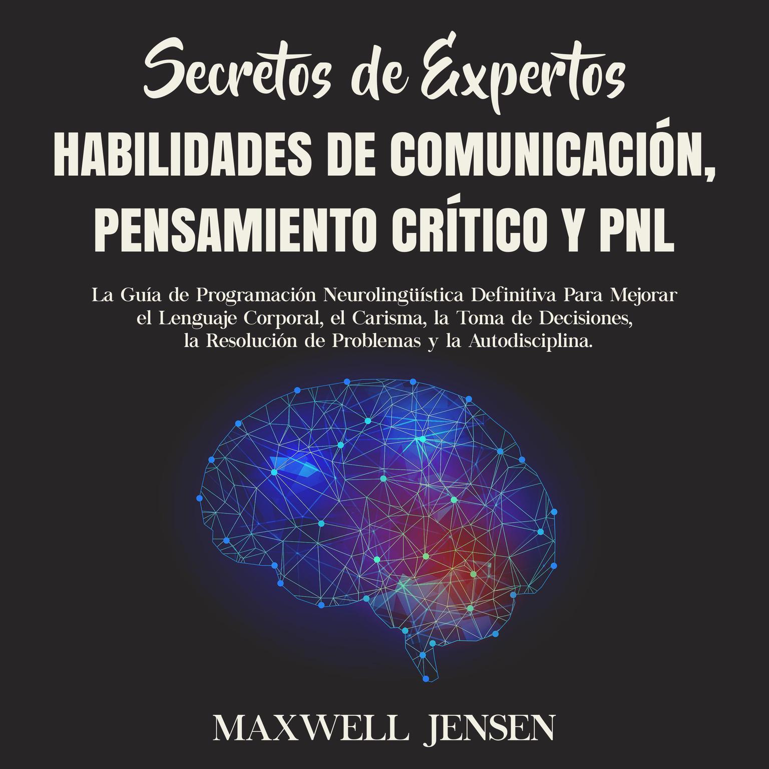 Secretos de Expertos - Habilidades de Comunicación, Pensamiento Crítico y PNL: La Guía de Programación Neurolingüística Definitiva Para Mejorar el Lenguaje Corporal, el Carisma, la Toma de Decisiones, la Resolución de Problemas y la Autodisciplina Audiobook, by Maxwell Jensen