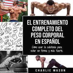 El entrenamiento completo del peso corporal En Español: Cómo usar la calistenia para estar en forma y más fuerte (Spanish Edition) Audiobook, by Charlie Mason