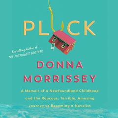 Pluck: A memoir of a Newfoundland childhood and the raucous, terrible, amazing journey  to becoming a novelist Audiobook, by Donna Morrissey