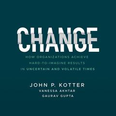 Change: How Organizations Achieve Hard-to-Imagine Results in Uncertain and Volatile Times Audiobook, by John P. Kotter, Gaurav Gupta, Vanessa Akhtar