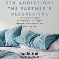 Sex Addiction: The Partners Perspective: A Comprehensive Guide to Understanding and Surviving Sex Addiction For Partners and Those Who Want to Help Them Audiobook, by Paula Hall