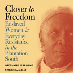 Closer to Freedom: Enslaved Women and Everyday Resistance in the Plantation South Audiobook, by Stephanie M.H. Camp